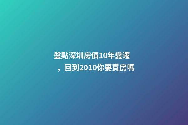 盤點深圳房價10年變遷，回到2010你要買房嗎?